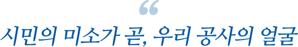 시민의 미소가 곧, 우리 공사의 얼굴