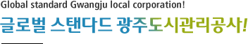 Global standard Gwangju local corporation! 글로벌 스탠다드 광주도시관리공사!