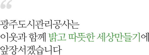 광주도시관리공사는
                                    이웃과 함께 밝고 따뜻한 세상만들기에
                                    앞장서겠습니다