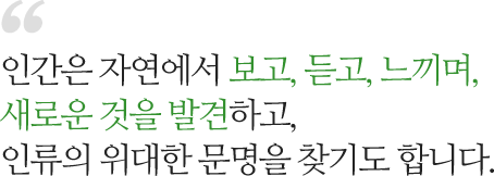 인간은 자연에서 보고, 듣고, 느끼며, 새로운 것을 발견하고, 인류의 위대한 문명을 찾기도 합니다.